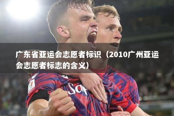 广东省亚运会志愿者标识（2010广州亚运会志愿者标志的含义）