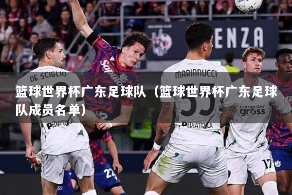 篮球世界杯广东足球队（篮球世界杯广东足球队成员名单）