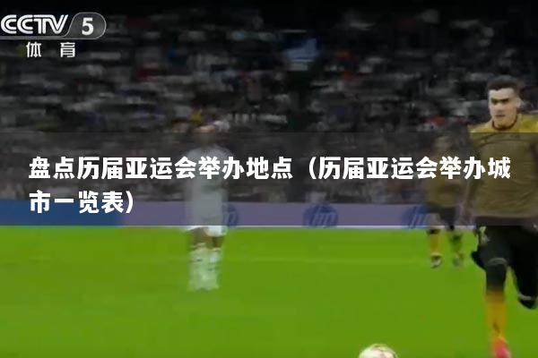 盘点历届亚运会举办地点（历届亚运会举办城市一览表）