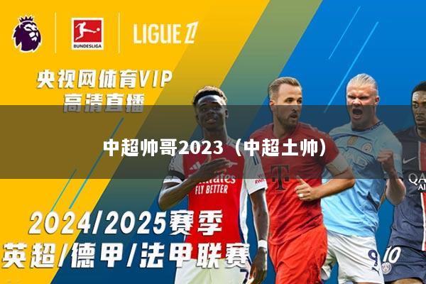 中超帅哥2023（中超土帅）