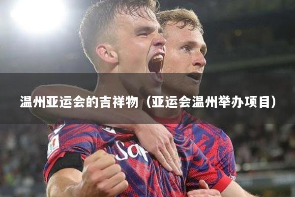 温州亚运会的吉祥物（亚运会温州举办项目）