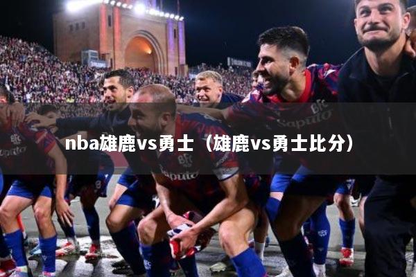 nba雄鹿vs勇士（雄鹿vs勇士比分）