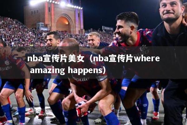 nba宣传片美女（nba宣传片where amazing happens）