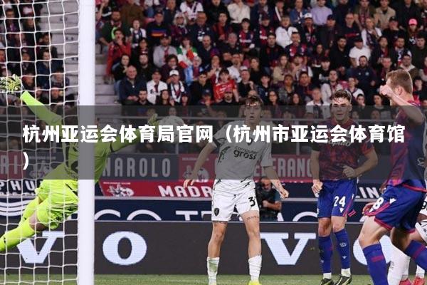 杭州亚运会体育局官网（杭州市亚运会体育馆）