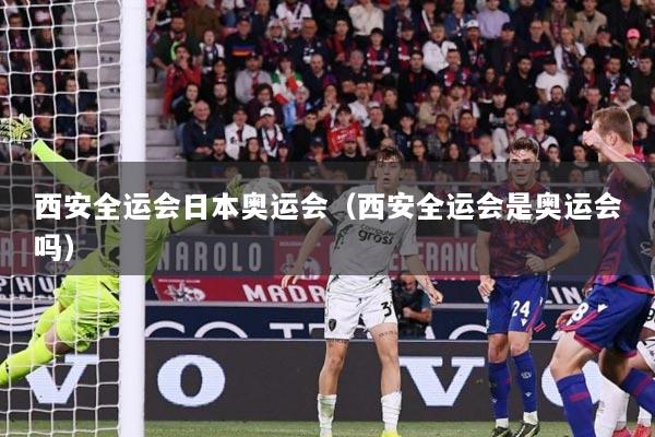 西安全运会日本奥运会（西安全运会是奥运会吗）