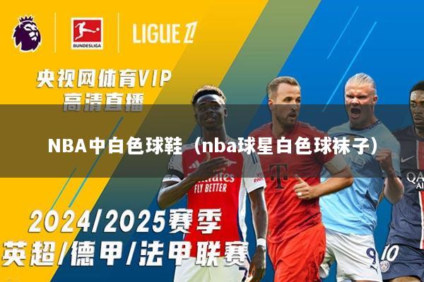 NBA中白色球鞋（nba球星白色球袜子）