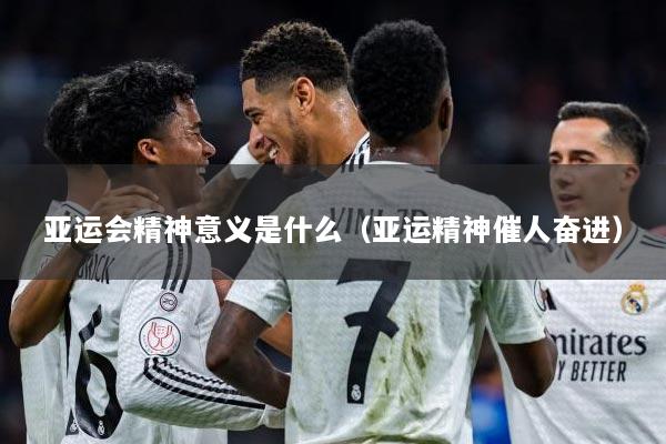 亚运会精神意义是什么（亚运精神催人奋进）