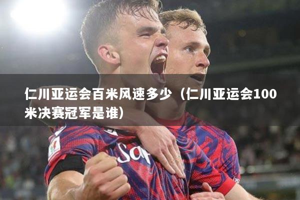 仁川亚运会百米风速多少（仁川亚运会100米决赛冠军是谁）