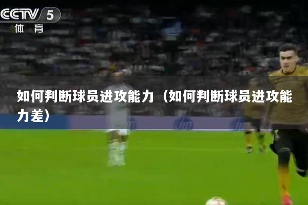 如何判断球员进攻能力（如何判断球员进攻能力差）