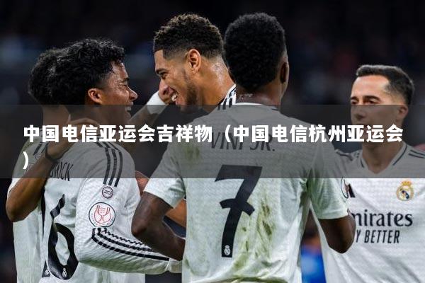 中国电信亚运会吉祥物（中国电信杭州亚运会）