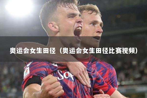 奥运会女生田径（奥运会女生田径比赛视频）